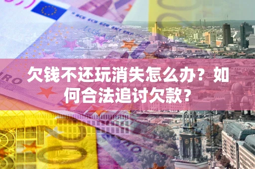 北京欠钱不还玩消失怎么办？如何合法追讨欠款？