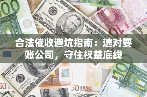 北京合法催收避坑指南：选对要账公司，守住权益底线