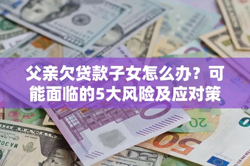 北京父亲欠贷款子女怎么办？可能面临的5大风险及应对策略