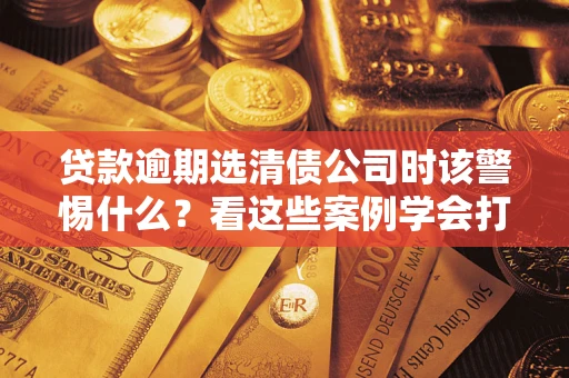 北京贷款逾期选清债公司时该警惕什么？看这些案例学会打翻身仗