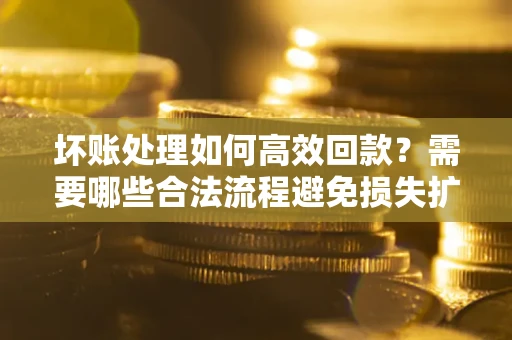 北京坏账处理如何高效回款？需要哪些合法流程避免损失扩大？