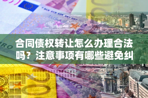 北京合同债权转让怎么办理合法吗？注意事项有哪些避免纠纷？