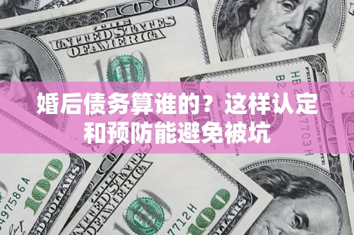 北京婚后债务算谁的？这样认定和预防能避免被坑