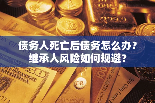 北京债务人死亡后债务怎么办？继承人风险如何规避？
