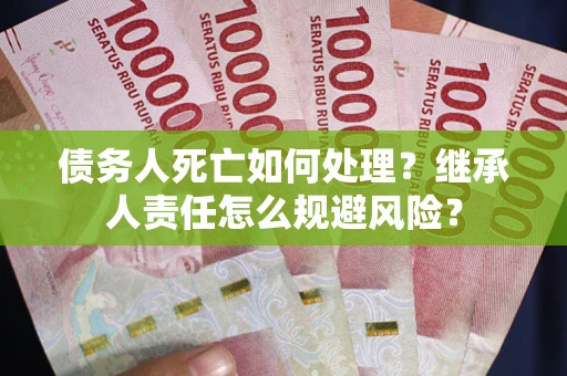 北京债务人死亡如何处理?继承人责任怎么规避风险? 北京债务人死亡如何处理?继承人责任怎么规避风险?