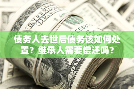 北京债务人去世后债务该如何处置？继承人需要偿还吗？