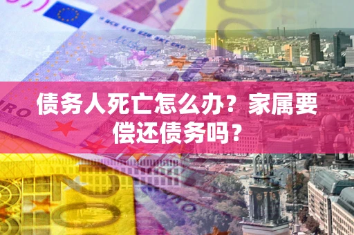 北京债务人死亡怎么办？家属要偿还债务吗？