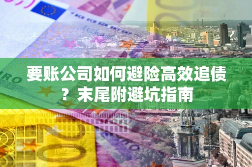 北京要账公司如何避险高效追债？末尾附避坑指南