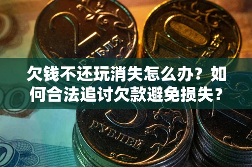 北京欠钱不还玩消失怎么办?如何合法追讨欠款避免损失? 北京欠钱不还玩消失怎么办?如何合法追讨欠款避免损失?