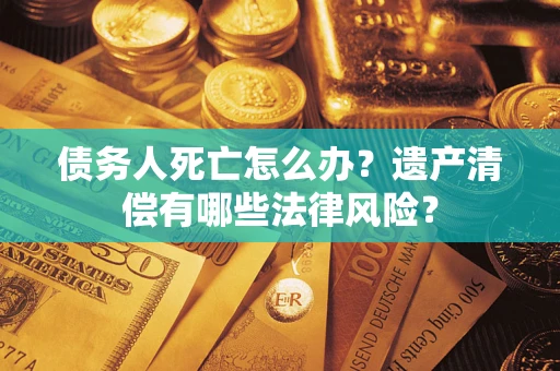 北京债务人死亡怎么办？遗产清偿有哪些法律风险？