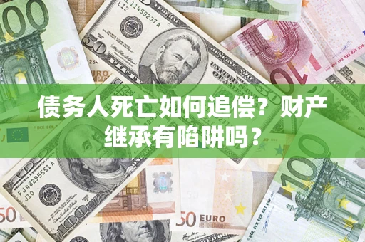 北京债务人死亡如何追偿？财产继承有陷阱吗？