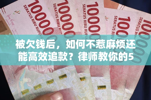 北京被欠钱后，如何不惹麻烦还能高效追款？律师教你的5步合法讨债法