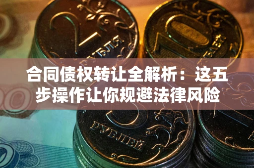 北京合同债权转让全解析：这五步操作让你规避法律风险
