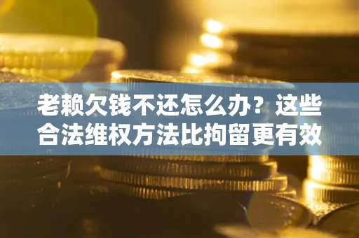 北京老赖欠钱不还怎么办？这些合法维权方法比拘留更有效