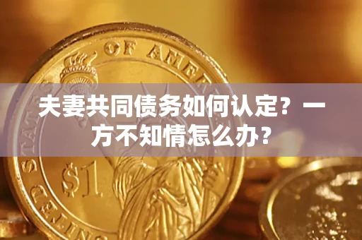北京夫妻共同债务如何认定？一方不知情怎么办？