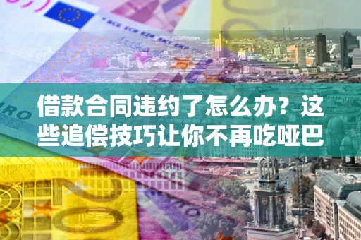 北京借款合同违约了怎么办？这些追偿技巧让你不再吃哑巴亏