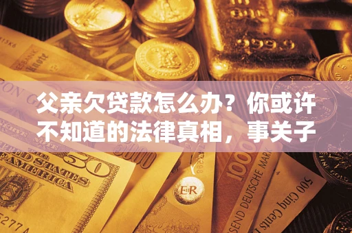 北京父亲欠贷款怎么办？你或许不知道的法律真相，事关子女未来