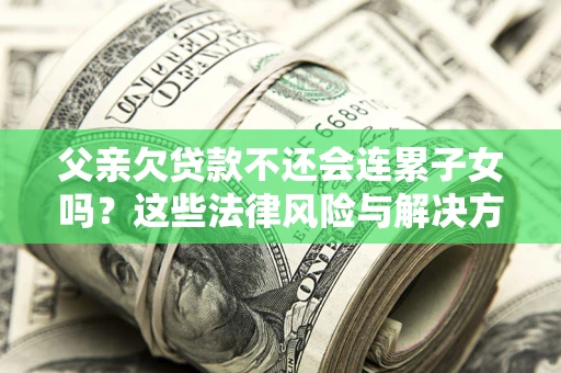 北京父亲欠贷款不还会连累子女吗？这些法律风险与解决方法要早知道！