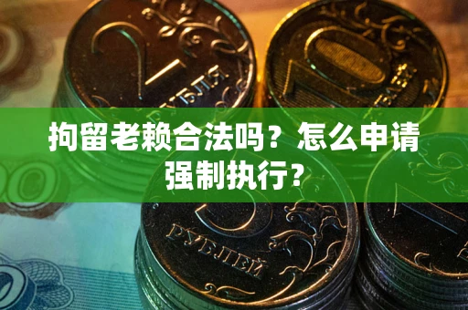 北京拘留老赖合法吗？怎么申请强制执行？