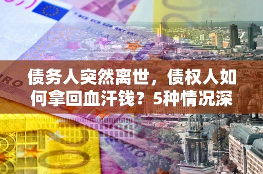 北京债务人突然离世，债权人如何拿回血汗钱？5种情况深度解析