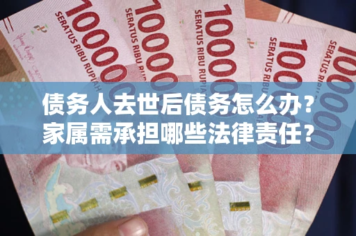 北京债务人去世后债务怎么办？家属需承担哪些法律责任？