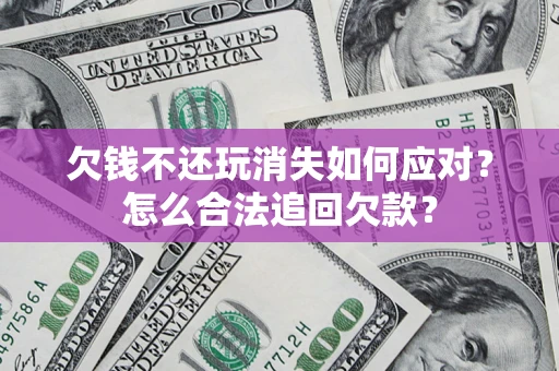 北京欠钱不还玩消失如何应对？怎么合法追回欠款？