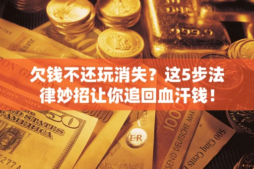 北京欠钱不还玩消失？这5步法律妙招让你追回血汗钱！