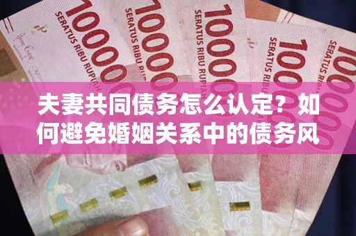 北京夫妻共同债务怎么认定？如何避免婚姻关系中的债务风险？