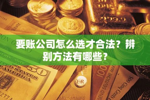 北京要账公司怎么选才合法？辨别方法有哪些？