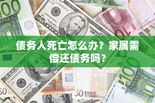 北京债务人死亡怎么办？家属需偿还债务吗？