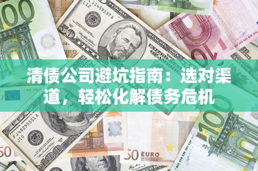 北京清债公司避坑指南：选对渠道，轻松化解债务危机