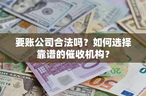 北京要账公司合法吗？如何选择靠谱的催收机构？