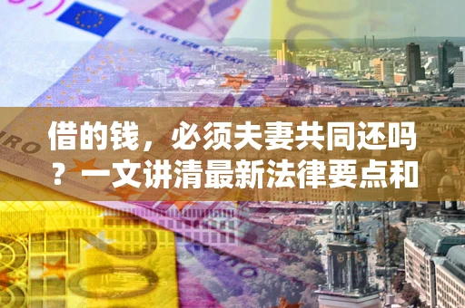 北京借的钱，必须夫妻共同还吗？一文讲清最新法律要点和避坑指南