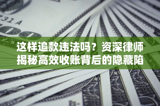 北京这样追款违法吗？资深律师揭秘高效收账背后的隐藏陷阱