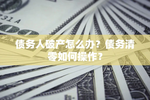 北京债务人破产怎么办？债务清零如何操作？