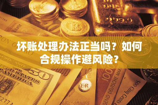 北京坏账处理办法正当吗？如何合规操作避风险？