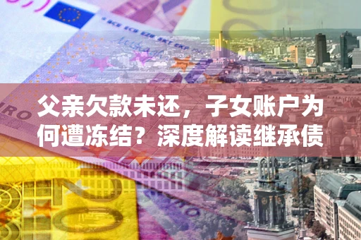 北京父亲欠款未还，子女账户为何遭冻结？深度解读继承债务迷局