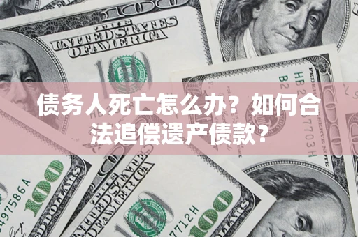 北京债务人死亡怎么办？如何合法追偿遗产债款？