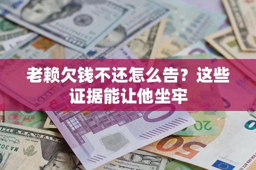 北京老赖欠钱不还怎么告？这些证据能让他坐牢