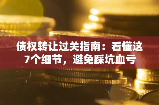 北京债权转让过关指南：看懂这7个细节，避免踩坑血亏