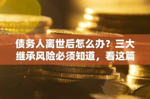 北京债务人离世后怎么办？三大继承风险必须知道，看这篇就够了
