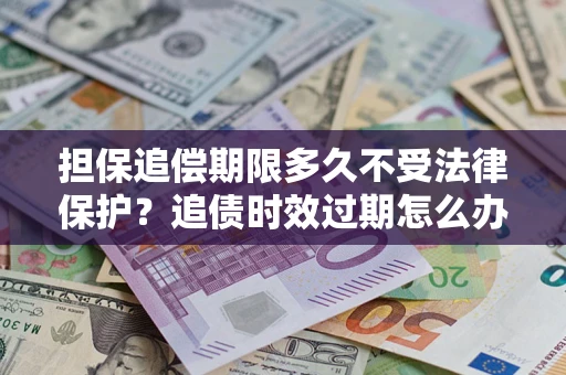 北京担保追偿期限多久不受法律保护？追债时效过期怎么办？