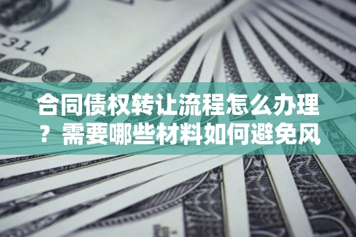 北京合同债权转让流程怎么办理？需要哪些材料如何避免风险？