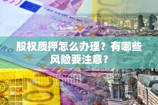 北京股权质押怎么办理？有哪些风险要注意？