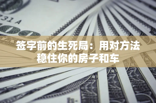 北京签字前的生死局：用对方法稳住你的房子和车