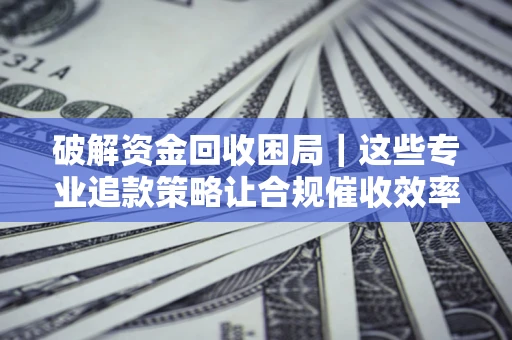北京破解资金回收困局｜这些专业追款策略让合规催收效率翻倍
