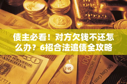 北京债主必看！对方欠钱不还怎么办？6招合法追债全攻略