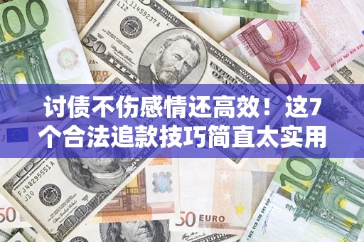 北京讨债不伤感情还高效！这7个合法追款技巧简直太实用