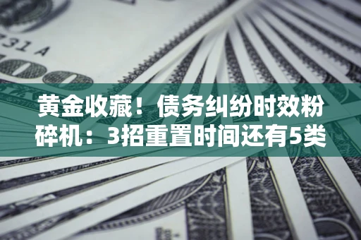北京黄金收藏！债务纠纷时效粉碎机：3招重置时间还有5类不设年限的特殊债务