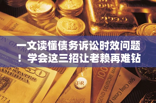 北京一文读懂债务诉讼时效问题！学会这三招让老赖再难钻空子